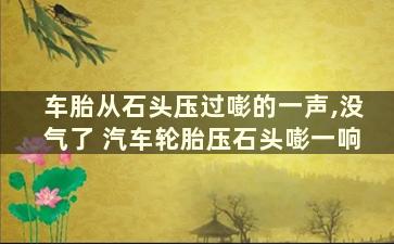 车胎从石头压过嘭的一声,没气了 汽车轮胎压石头嘭一响